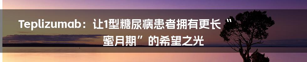 Teplizumab：让1型糖尿病患者拥有更长“蜜月期”的希望之光
