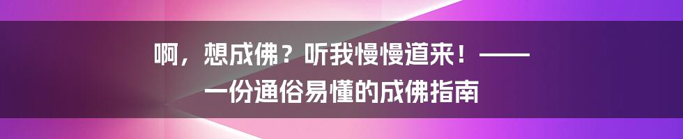啊，想成佛？听我慢慢道来！—— 一份通俗易懂的成佛指南