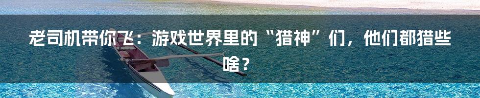 老司机带你飞:游戏世界里的“猎神”们,他们都猎些啥?