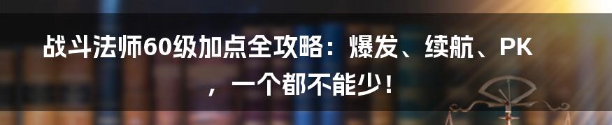 战斗法师60级加点全攻略:爆发、续航、PK,一个都不能少!