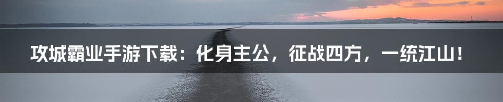 攻城霸业手游下载:化身主公,征战四方,一统江山!