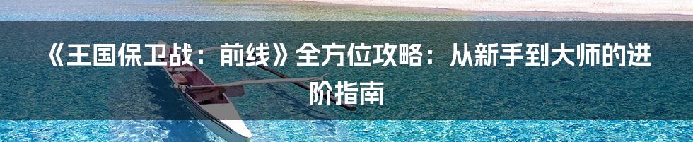 《王国保卫战:前线》全方位攻略:从新手到大师的进阶指南