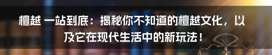 檀越 一站到底:揭秘你不知道的檀越文化,以及它在现代生活中的新玩法!