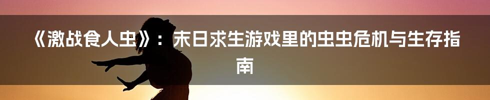 《激战食人虫》:末日求生游戏里的虫虫危机与生存指南