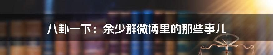 八卦一下:余少群微博里的那些事儿