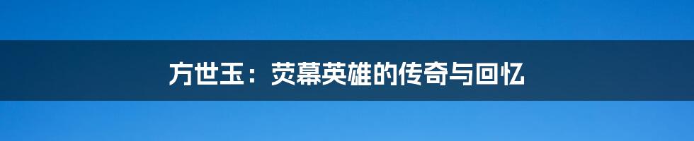 方世玉：荧幕英雄的传奇与回忆