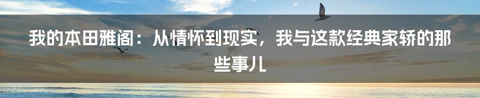 我的本田雅阁:从情怀到现实,我与这款经典家轿的那些事儿