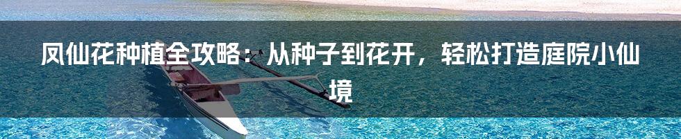 凤仙花种植全攻略：从种子到花开，轻松打造庭院小仙境