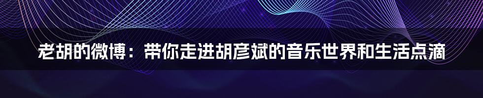老胡的微博:带你走进胡彦斌的音乐世界和生活点滴