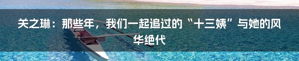 关之琳:那些年,我们一起追过的“十三姨”与她的风华绝代