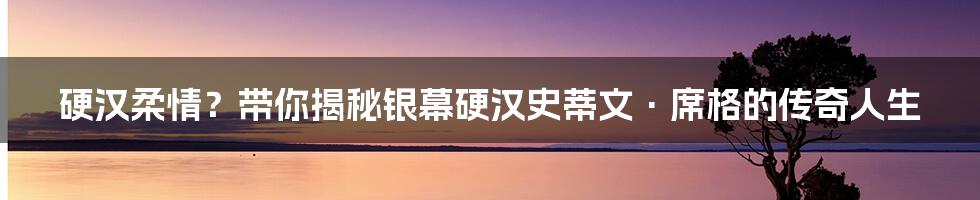 硬汉柔情？带你揭秘银幕硬汉史蒂文·席格的传奇人生