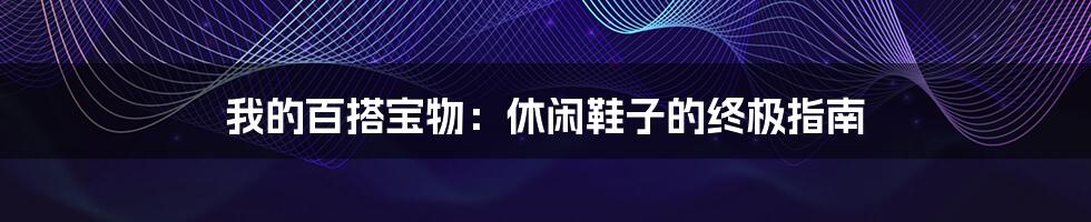 我的百搭宝物:休闲鞋子的终极指南