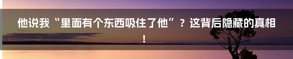 他说我“里面有个东西吸住了他”?这背后隐藏的真相!