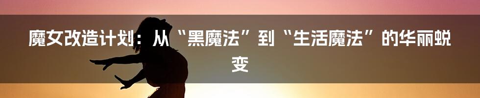 魔女改造计划：从“黑魔法”到“生活魔法”的华丽蜕变