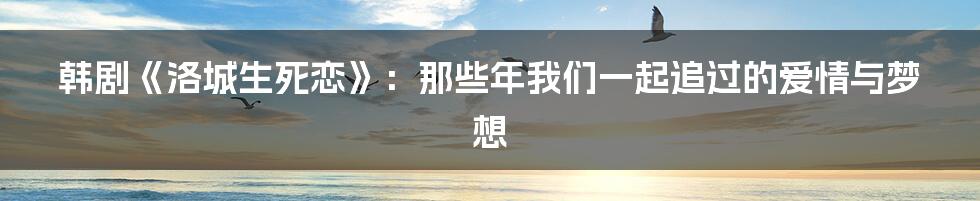 韩剧《洛城生死恋》:那些年我们一起追过的爱情与梦想