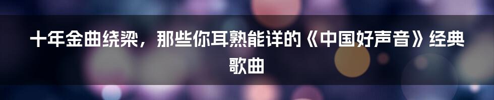 十年金曲绕梁,那些你耳熟能详的《中国好声音》经典歌曲
