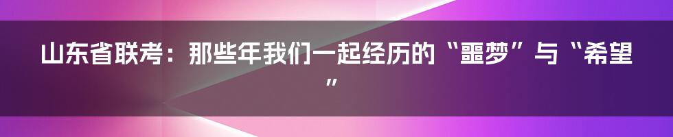 山东省联考：那些年我们一起经历的“噩梦”与“希望”