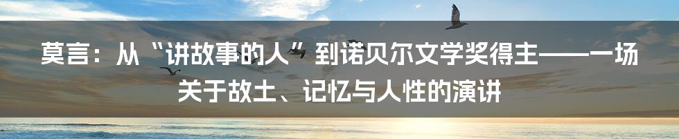 莫言：从“讲故事的人”到诺贝尔文学奖得主——一场关于故土、记忆与人性的演讲