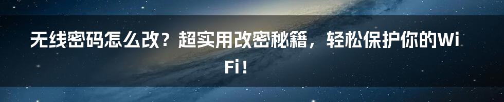 无线密码怎么改？超实用改密秘籍，轻松保护你的WiFi！