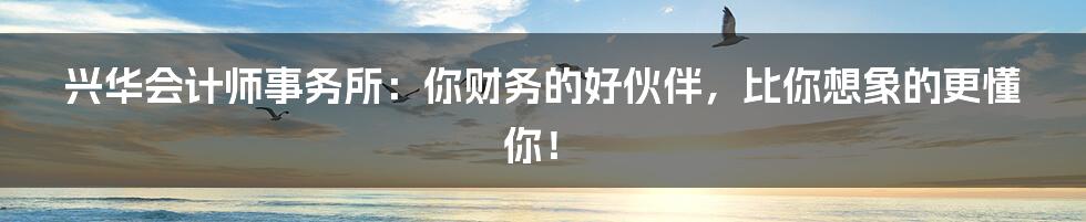 兴华会计师事务所：你财务的好伙伴，比你想象的更懂你！