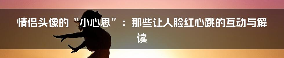 情侣头像的“小心思”：那些让人脸红心跳的互动与解读