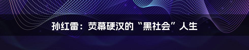 孙红雷:荧幕硬汉的“黑社会”人生