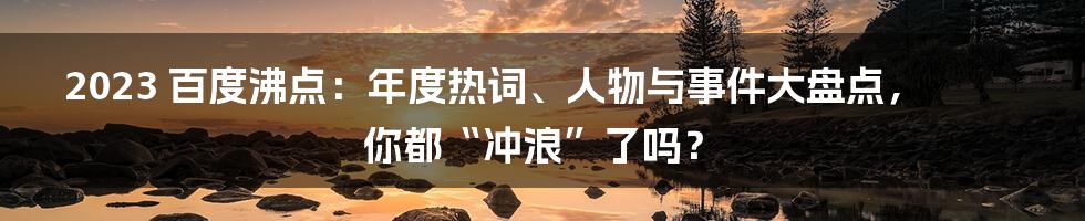 2023 百度沸点:年度热词、人物与事件大盘点,你都“冲浪”了吗?