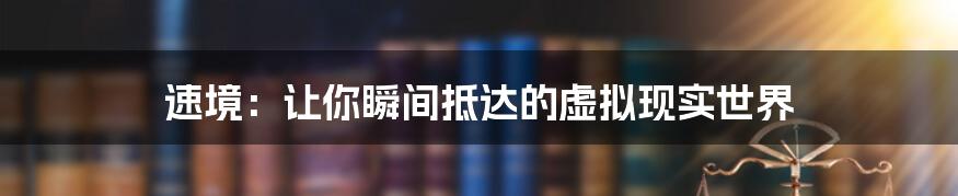 速境:让你瞬间抵达的虚拟现实世界