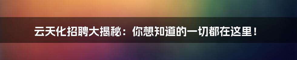 云天化招聘大揭秘:你想知道的一切都在这里!