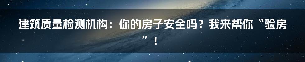 建筑质量检测机构:你的房子安全吗?我来帮你“验房”!