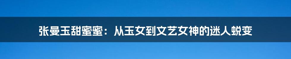张曼玉甜蜜蜜:从玉女到文艺女神的迷人蜕变