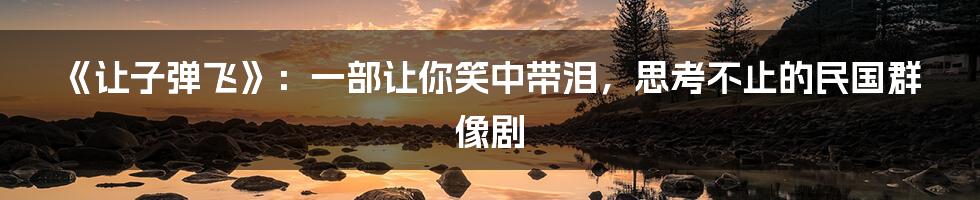 《让子弹飞》:一部让你笑中带泪,思考不止的民国群像剧