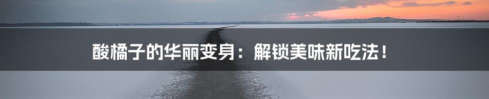 酸橘子的华丽变身:解锁美味新吃法!