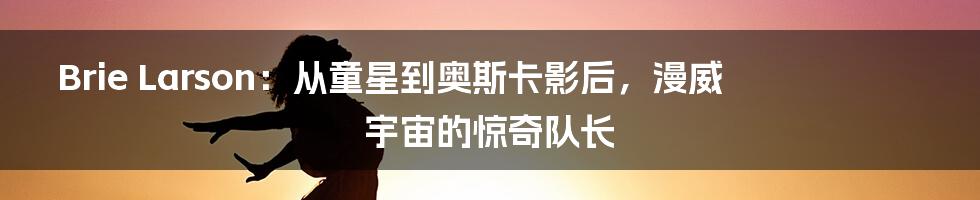 Brie Larson:从童星到奥斯卡影后,漫威宇宙的惊奇队长