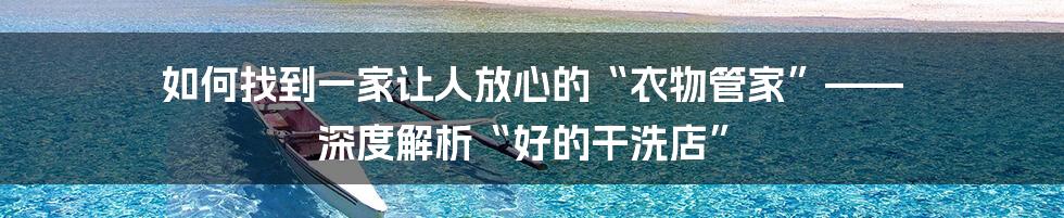 如何找到一家让人放心的“衣物管家”—— 深度解析“好的干洗店”