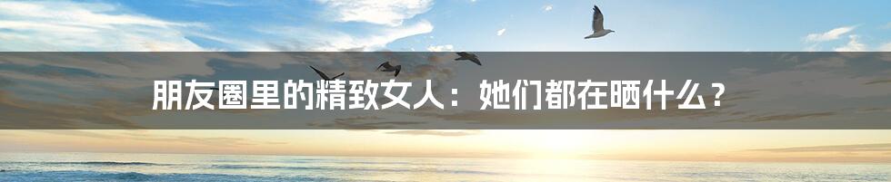 朋友圈里的精致女人：她们都在晒什么？