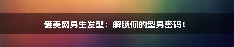 爱美网男生发型:解锁你的型男密码!