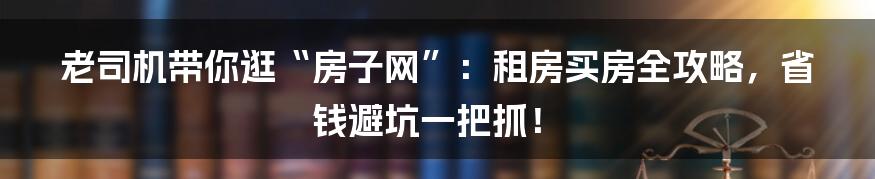 老司机带你逛“房子网”:租房买房全攻略,省钱避坑一把抓!