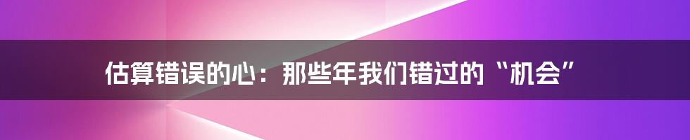 估算错误的心：那些年我们错过的“机会”