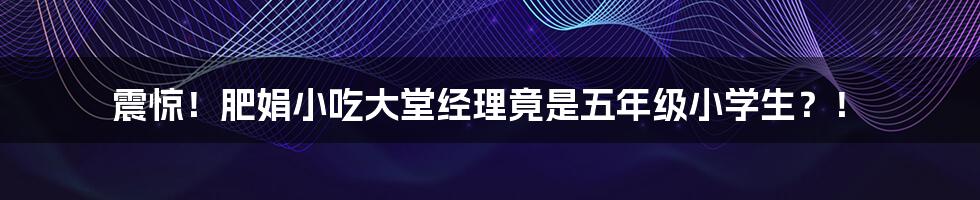 震惊!肥娟小吃大堂经理竟是五年级小学生?!