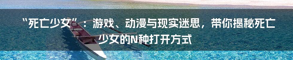 “死亡少女”:游戏、动漫与现实迷思,带你揭秘死亡少女的N种打开方式