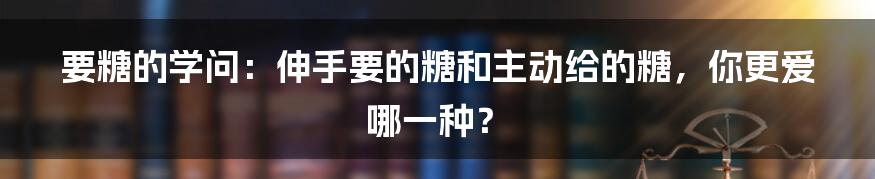 要糖的学问：伸手要的糖和主动给的糖，你更爱哪一种？