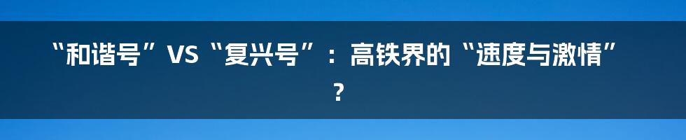 “和谐号”VS“复兴号”：高铁界的“速度与激情”？