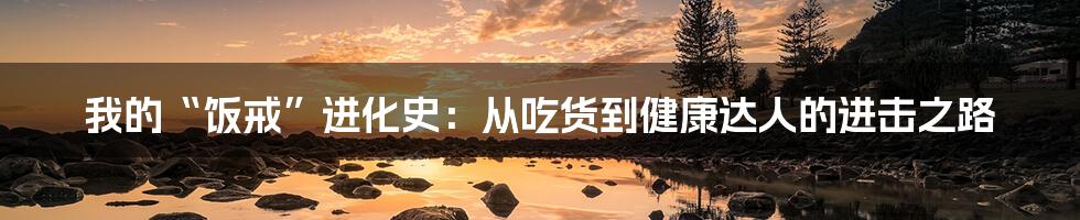 我的“饭戒”进化史:从吃货到健康达人的进击之路