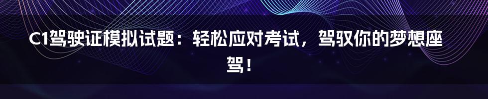 C1驾驶证模拟试题：轻松应对考试，驾驭你的梦想座驾！