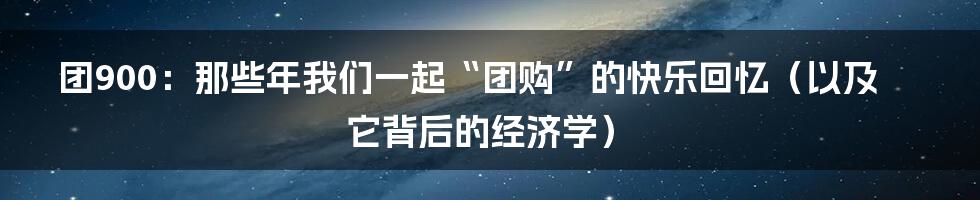团900：那些年我们一起“团购”的快乐回忆（以及它背后的经济学）