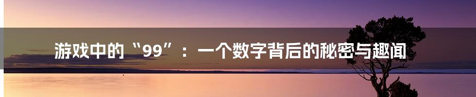 游戏中的“99”:一个数字背后的秘密与趣闻
