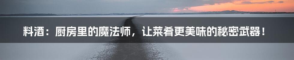 料酒:厨房里的魔法师,让菜肴更美味的秘密武器!