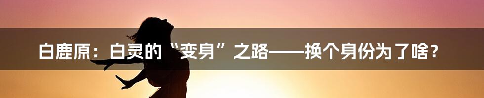 白鹿原:白灵的“变身”之路——换个身份为了啥?
