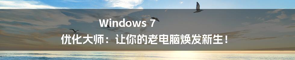 Windows 7 优化大师：让你的老电脑焕发新生！